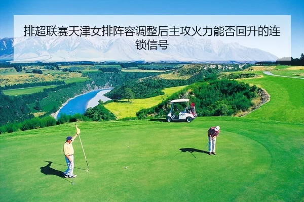排超联赛天津女排阵容调整后主攻火力能否回升的连锁信号